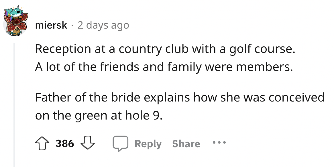 number - miersk 2 days ago Reception at a country club with a golf course. A lot of the friends and family were members. Father of the bride explains how she was conceived on the green at hole 9. 386 . . .
